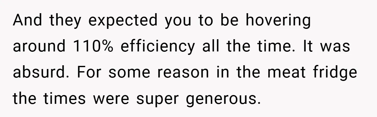 And they expected you to be hovering around 110% efficiency all the time. It was absurd. For some reason in the meat fridge the times were super generous.