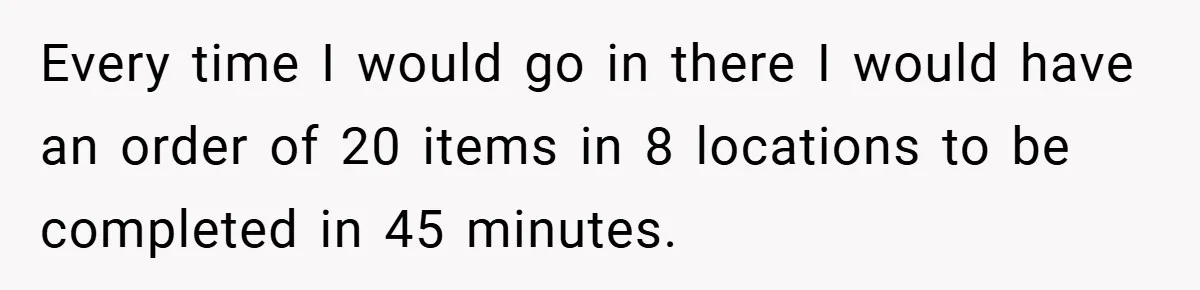 Every time I would go in there I would have an order of 20 items in 8 locations to be completed in 45 minutes.