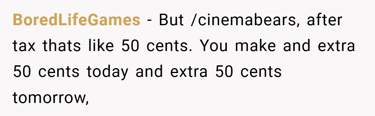 BoredLifeGames − But /cinemabears, after tax thats like 50 cents. You make and extra 50 cents today and extra 50 cents tomorrow,