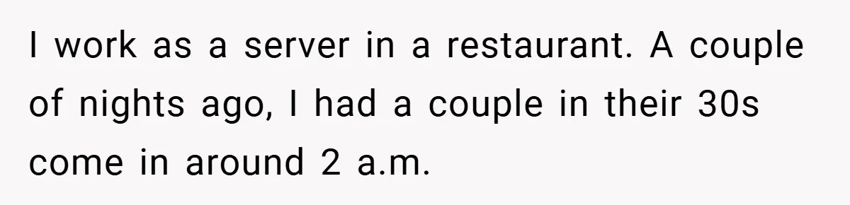I work as a server in a restaurant. A couple of nights ago, I had a couple in their 30s come in around 2 a.m.
