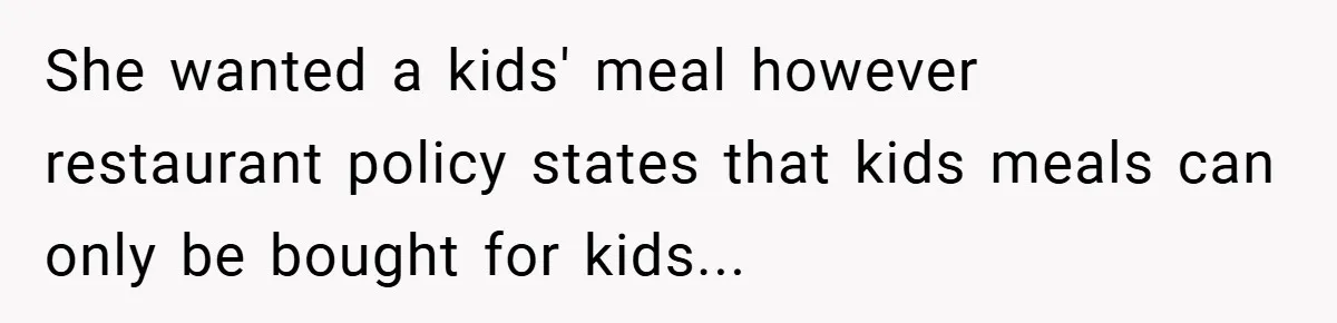 She wanted a kids' meal however restaurant policy states that kids meals can only be bought for kids...