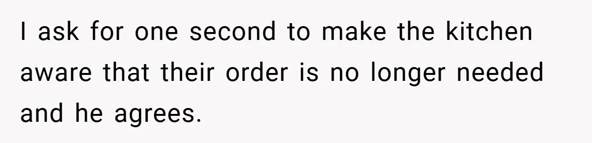 I ask for one second to make the kitchen aware that their order is no longer needed and he agrees.