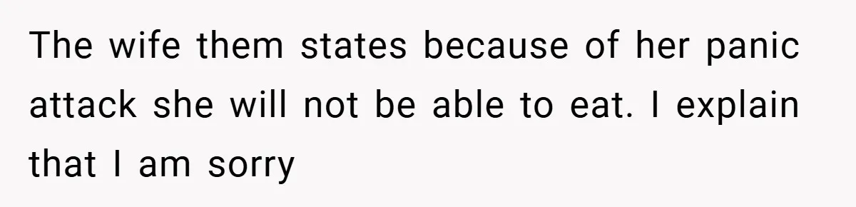 The wife them states because of her panic attack she will not be able to eat. I explain that I am sorry