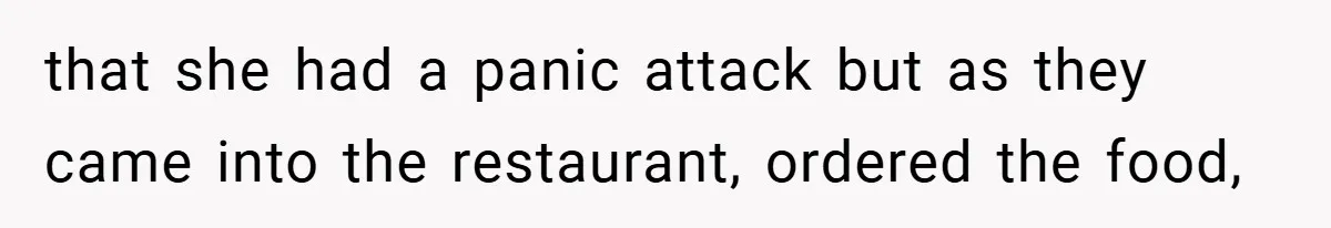 that she had a panic attack but as they came into the restaurant, ordered the food,
