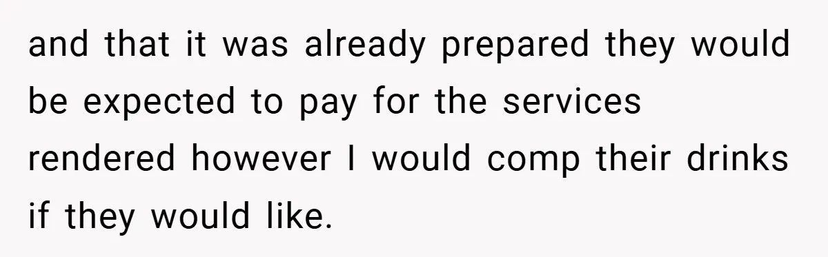 and that it was already prepared they would be expected to pay for the services rendered however I would comp their drinks if they would like.