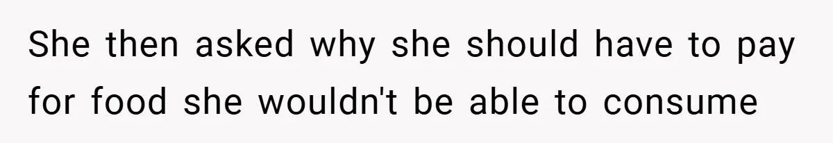 She then asked why she should have to pay for food she wouldn't be able to consume