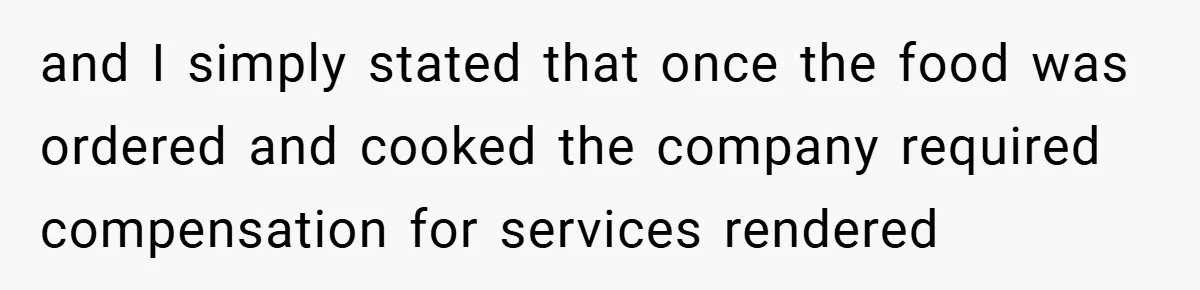 and I simply stated that once the food was ordered and cooked the company required compensation for services rendered