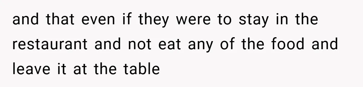 and that even if they were to stay in the restaurant and not eat any of the food and leave it at the table