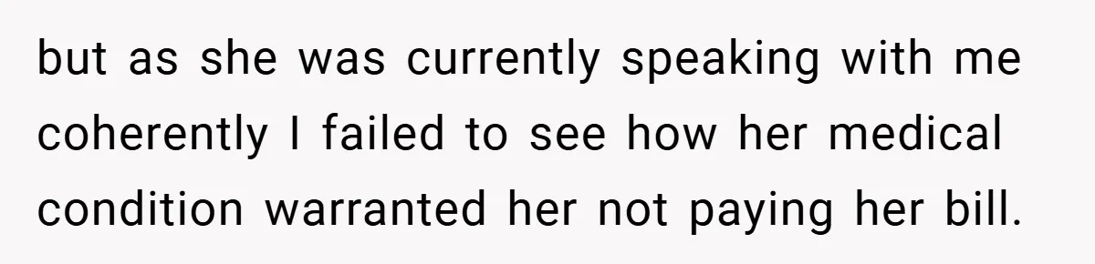 but as she was currently speaking with me coherently I failed to see how her medical condition warranted her not paying her bill.