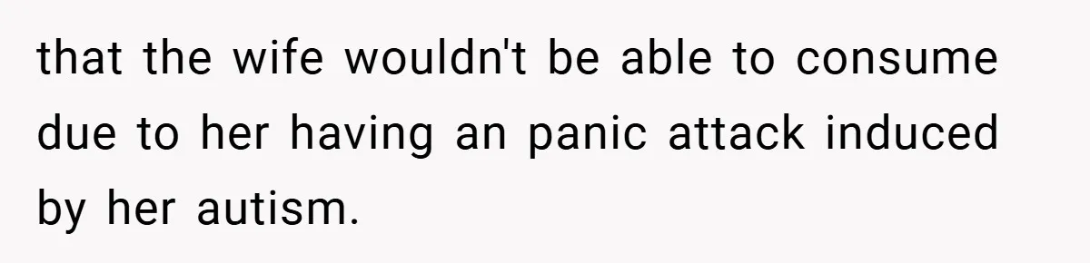 that the wife wouldn't be able to consume due to her having an panic attack induced by her autism.