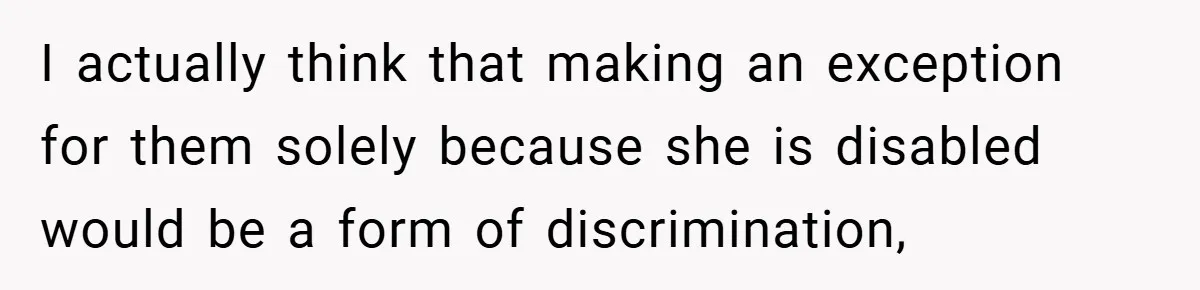 I actually think that making an exception for them solely because she is disabled would be a form of discrimination,