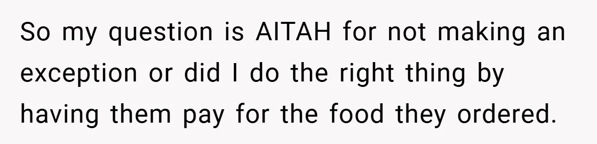 So my question is AITAH for not making an exception or did I do the right thing by having them pay for the food they ordered.