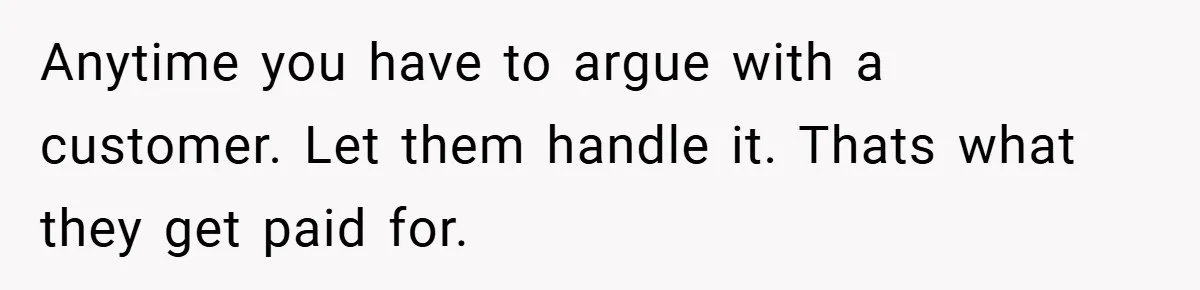Anytime you have to argue with a customer. Let them handle it. Thats what they get paid for.