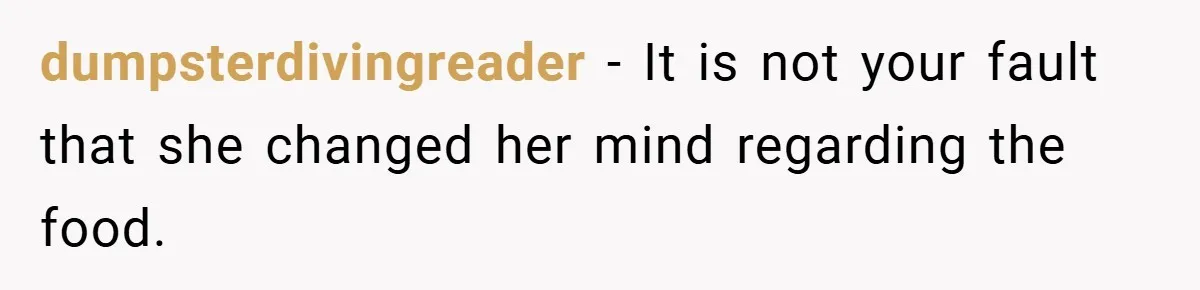 dumpsterdivingreader − It is not your fault that she changed her mind regarding the food.