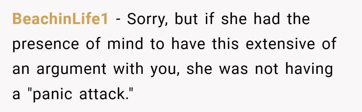 BeachinLife1 − Sorry, but if she had the presence of mind to have this extensive of an argument with you, she was not having a "panic attack."