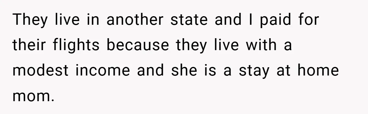 They live in another state and I paid for their flights because they live with a modest income and she is a stay at home mom.