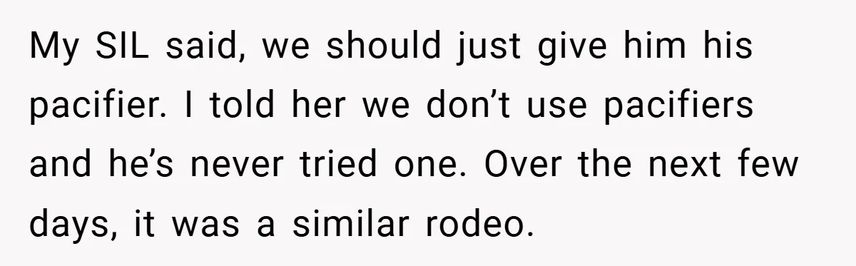 My SIL said, we should just give him his pacifier. I told her we don’t use pacifiers and he’s never tried one. Over the next few days, it was a...