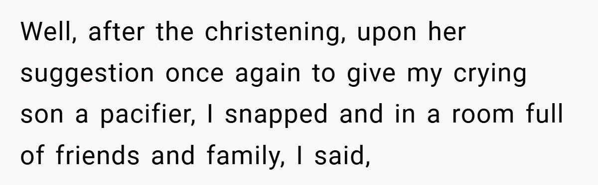 Well, after the christening, upon her suggestion once again to give my crying son a pacifier, I snapped and in a room full of friends and family, I said,
