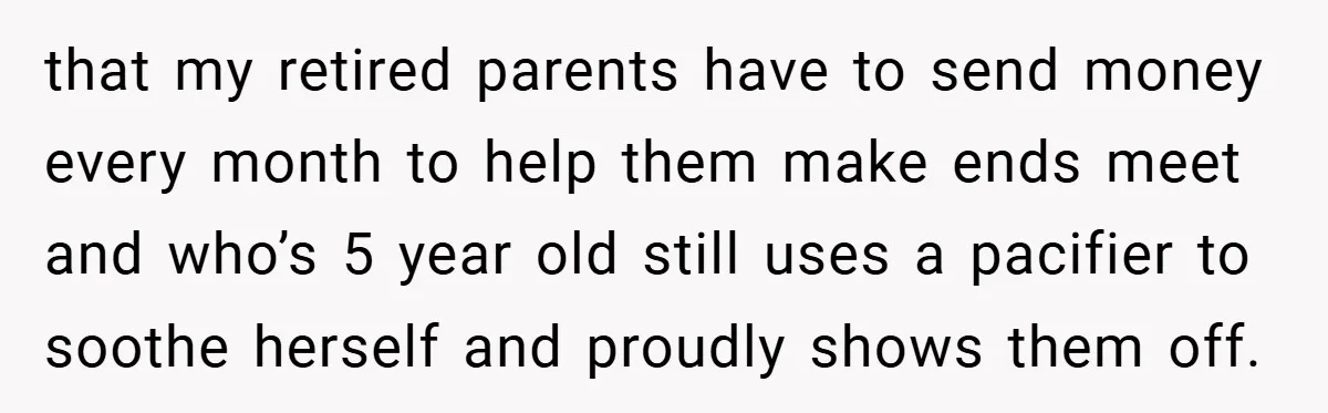 that my retired parents have to send money every month to help them make ends meet and who’s 5 year old still uses a pacifier to soothe herself and proudly...