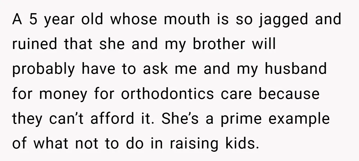 A 5 year old whose mouth is so jagged and ruined that she and my brother will probably have to ask me and my husband for money for orthodontics care...