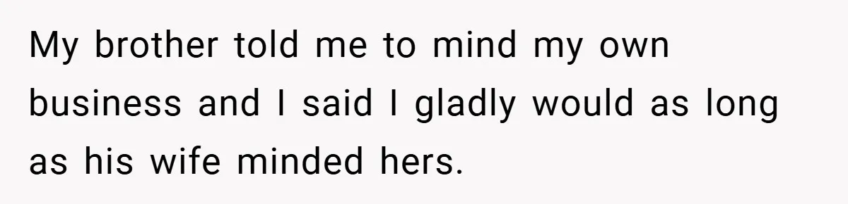 My brother told me to mind my own business and I said I gladly would as long as his wife minded hers.