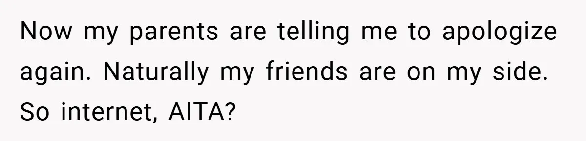 Now my parents are telling me to apologize again. Naturally my friends are on my side. So internet, AITA?