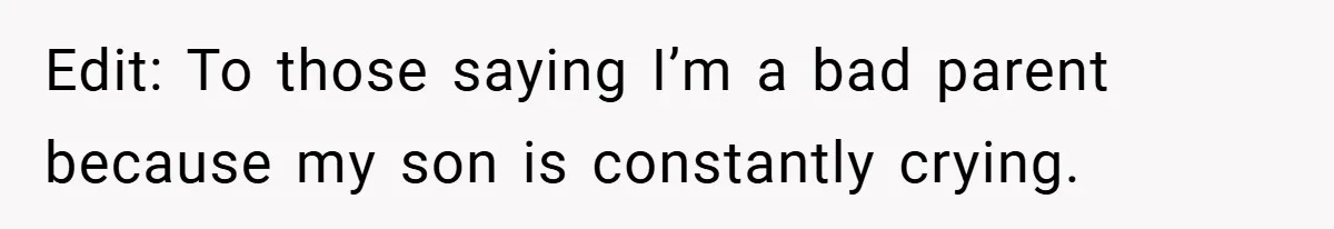 Edit: To those saying I’m a bad parent because my son is constantly crying.