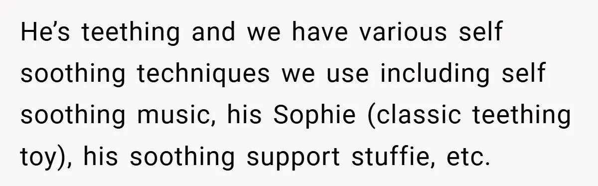 He’s teething and we have various self soothing techniques we use including self soothing music, his Sophie (classic teething toy), his soothing support stuffie, etc.