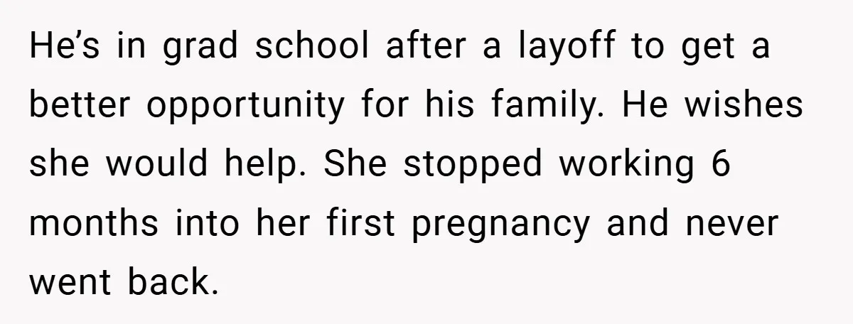 He’s in grad school after a layoff to get a better opportunity for his family. He wishes she would help. She stopped working 6 months into her first pregnancy and...