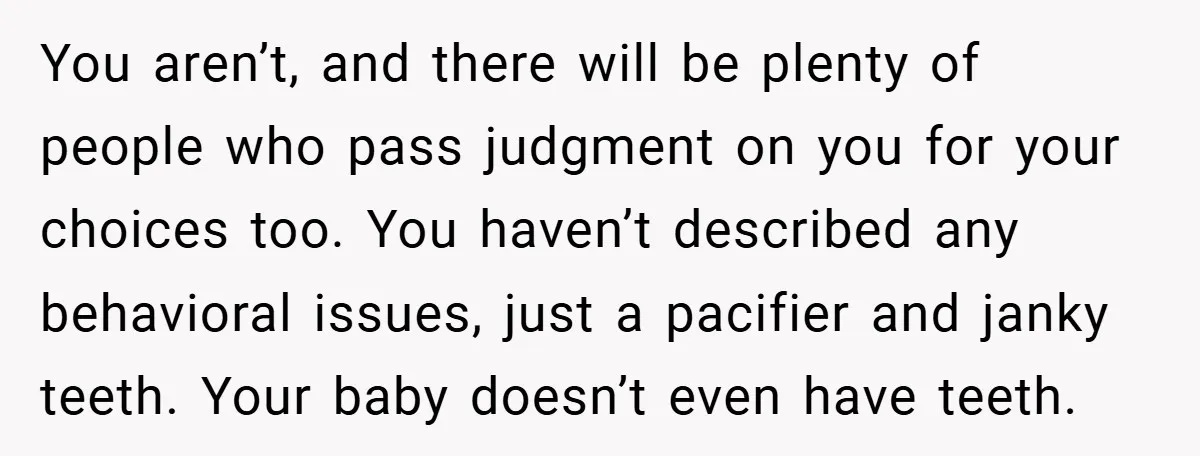 You aren’t, and there will be plenty of people who pass judgment on you for your choices too. You haven’t described any behavioral issues, just a pacifier and janky teeth....