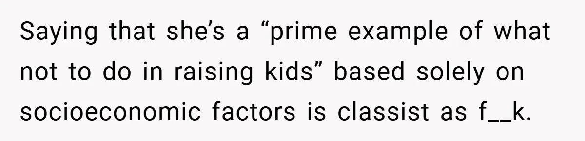 Saying that she’s a “prime example of what not to do in raising kids” based solely on socioeconomic factors is classist as f__k.