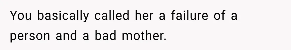 You basically called her a failure of a person and a bad mother.