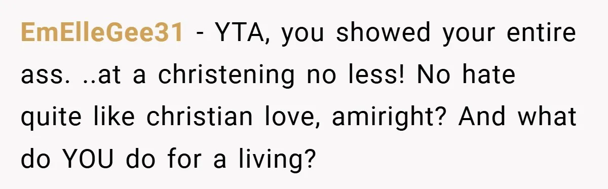 EmElleGee31 − YTA, you showed your entire ass. ..at a christening no less! No hate quite like christian love, amiright? And what do YOU do for a living?