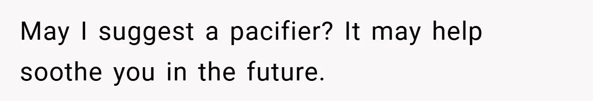 May I suggest a pacifier? It may help soothe you in the future.