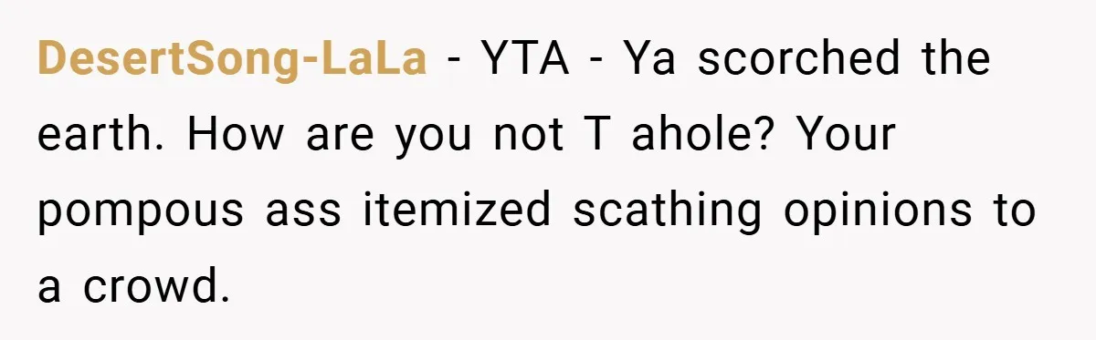 DesertSong-LaLa − YTA - Ya scorched the earth. How are you not T ahole? Your pompous ass itemized scathing opinions to a crowd.