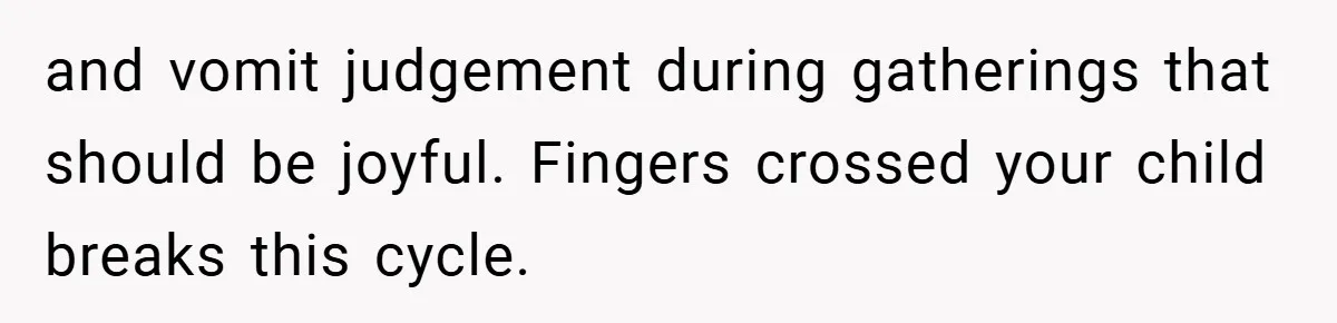 and vomit judgement during gatherings that should be joyful. Fingers crossed your child breaks this cycle.