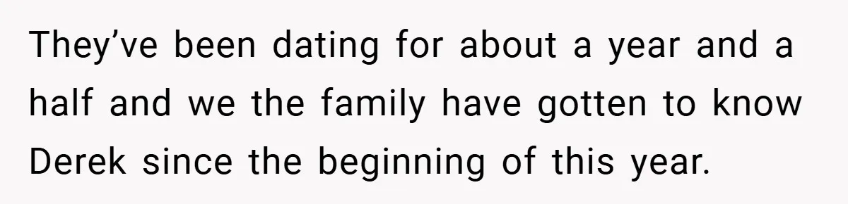 They’ve been dating for about a year and a half and we the family have gotten to know Derek since the beginning of this year.