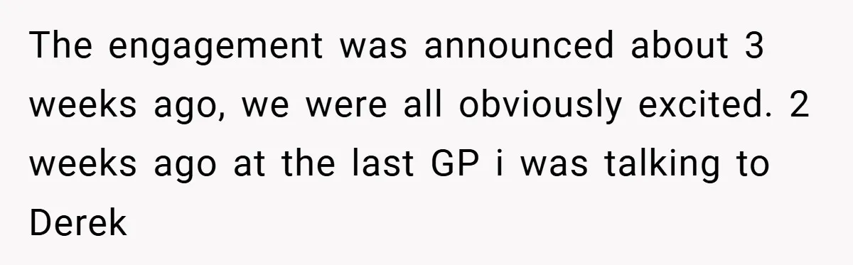 The engagement was announced about 3 weeks ago, we were all obviously excited. 2 weeks ago at the last GP i was talking to Derek