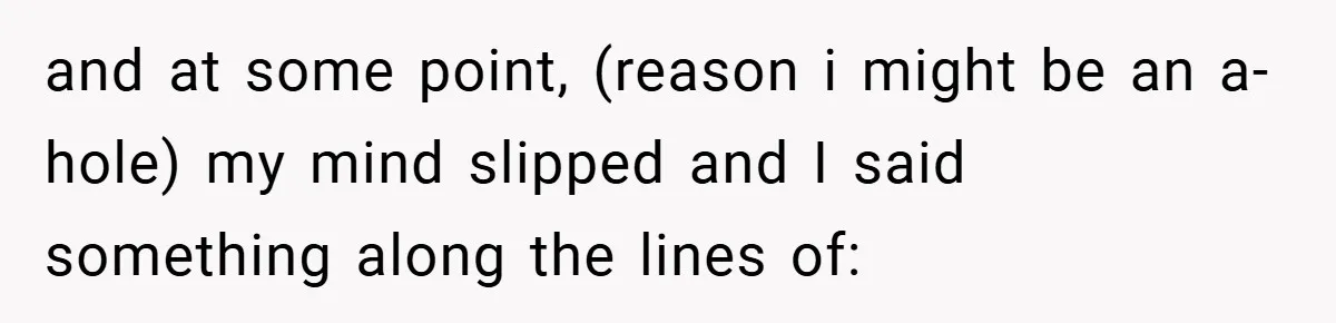 and at some point, (reason i might be an a-hole) my mind slipped and I said something along the lines of: