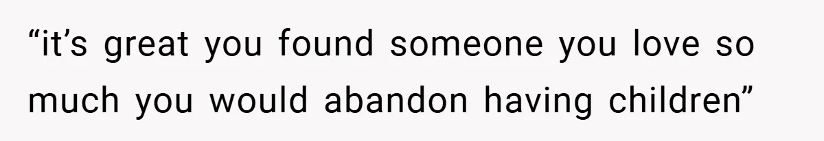 “it’s great you found someone you love so much you would abandon having children”