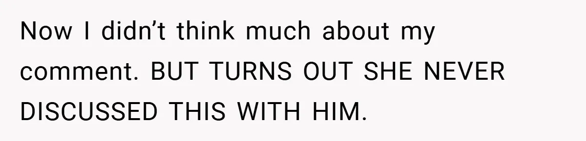 Now I didn’t think much about my comment. BUT TURNS OUT SHE NEVER DISCUSSED THIS WITH HIM.