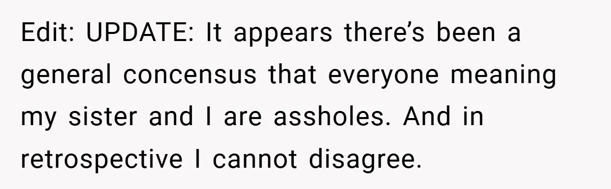 Edit: UPDATE: It appears there’s been a general concensus that everyone meaning my sister and I are assholes. And in retrospective I cannot disagree.