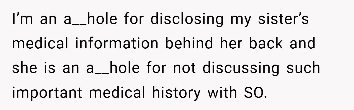 I’m an a__hole for disclosing my sister’s medical information behind her back and she is an a__hole for not discussing such important medical history with SO.