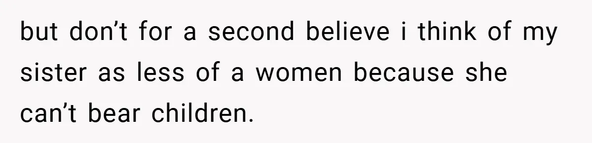 but don’t for a second believe i think of my sister as less of a women because she can’t bear children.