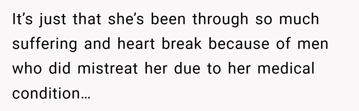 It’s just that she’s been through so much suffering and heart break because of men who did mistreat her due to her medical condition…
