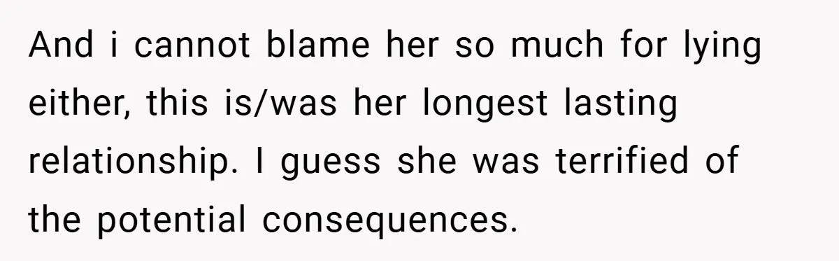 And i cannot blame her so much for lying either, this is/was her longest lasting relationship. I guess she was terrified of the potential consequences.
