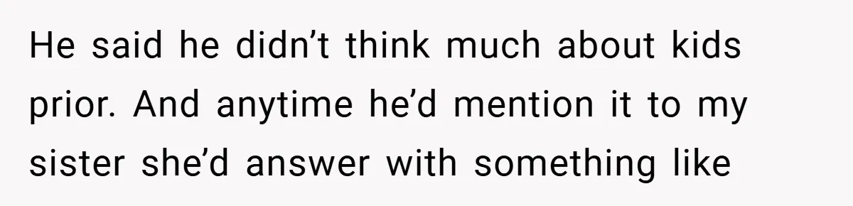 He said he didn’t think much about kids prior. And anytime he’d mention it to my sister she’d answer with something like