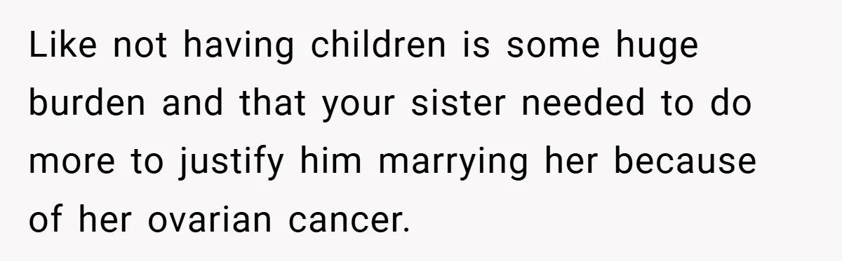 Like not having children is some huge burden and that your sister needed to do more to justify him marrying her because of her ovarian cancer.
