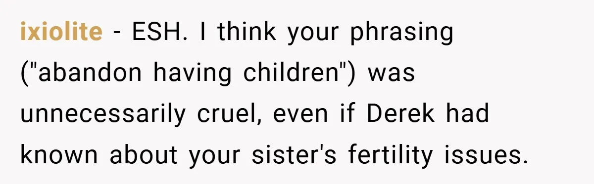 ixiolite − ESH. I think your phrasing ("abandon having children") was unnecessarily cruel, even if Derek had known about your sister's fertility issues.