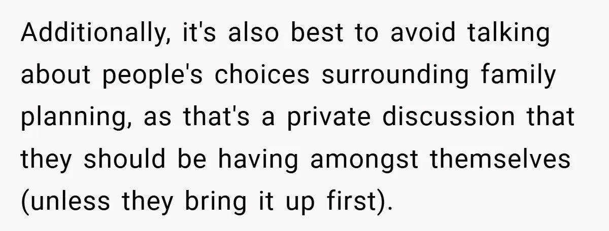 Additionally, it's also best to avoid talking about people's choices surrounding family planning, as that's a private discussion that they should be having amongst themselves (unless they bring it up...